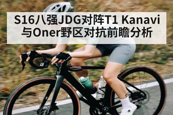 S16八强JDG对阵T1 Kanavi与Oner野区对抗前瞻分析