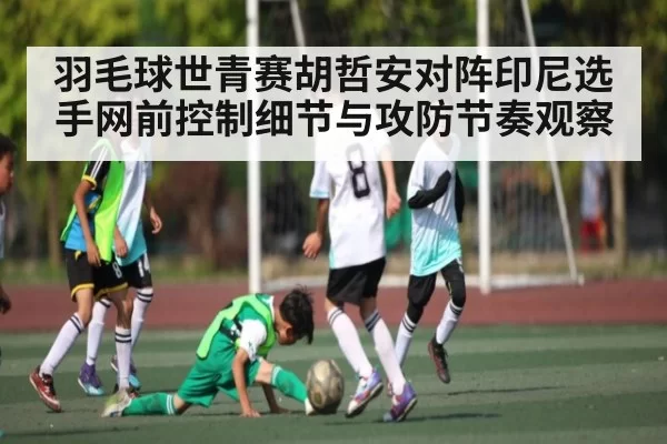羽毛球世青赛胡哲安对阵印尼选手网前控制细节与攻防节奏观察